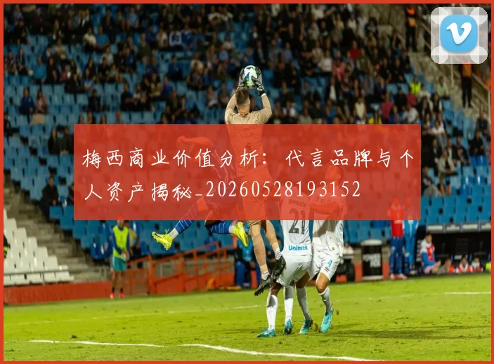梅西商业价值分析:代言品牌与个人资产揭秘_20260528193152